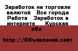 Заработок на торговле валютой - Все города Работа » Заработок в интернете   . Курская обл.